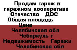 Продам гараж в гаражном кооперативе “Отечество“ (ДОС) › Общая площадь ­ 22 › Цена ­ 200 000 - Челябинская обл., Чебаркуль г. Недвижимость » Гаражи   . Челябинская обл.,Чебаркуль г.